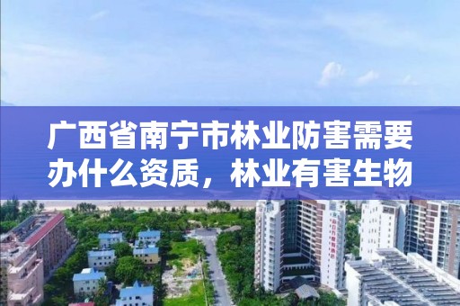 广西省南宁市林业防害需要办什么资质,林业有害生物防制公司资质