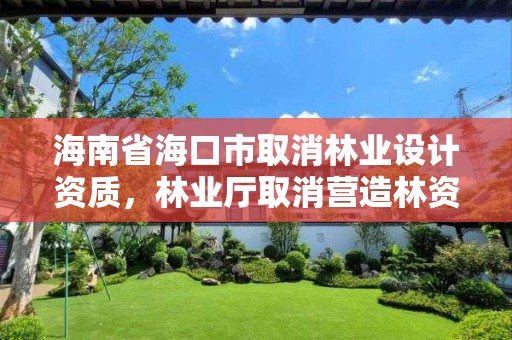 海南省海口市取消林业设计资质,林业厅取消营造林资质