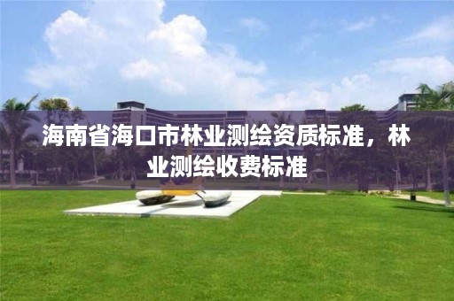 海南省海口市林业测绘资质标准,林业测绘收费标准