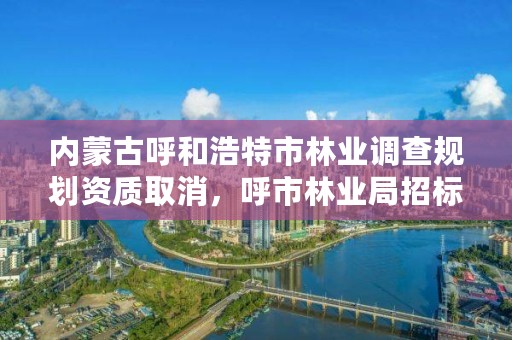 内蒙古呼和浩特市林业调查规划资质取消,呼市林业局招标信息