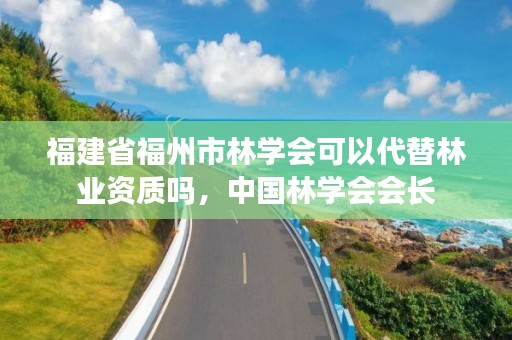 福建省福州市林学会可以代替林业资质吗，中国林学会会长