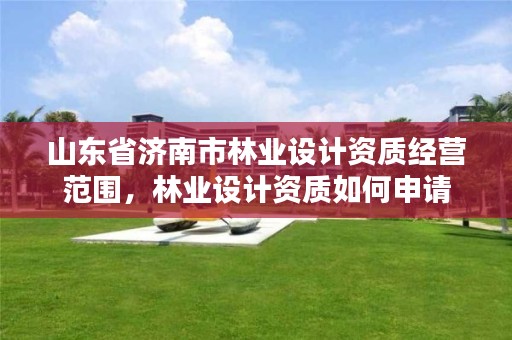 山东省济南市林业设计资质经营范围,林业设计资质如何申请