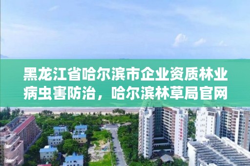 黑龙江省哈尔滨市企业资质林业病虫害防治,哈尔滨林草局官网