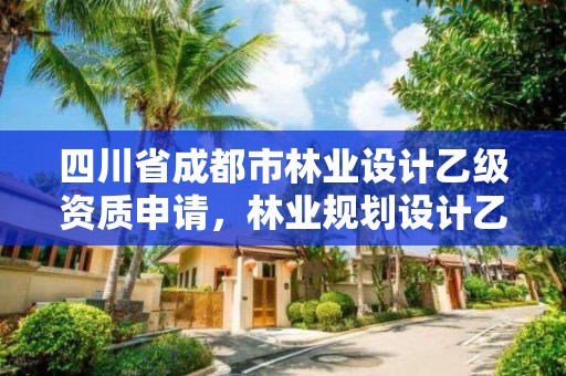 四川省成都市林业设计乙级资质申请,林业规划设计乙级资质