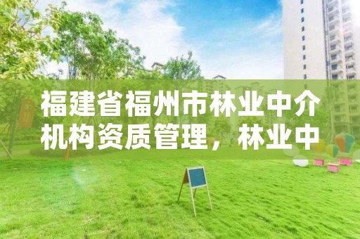 福建省福州市林业中介机构资质管理，林业中介服务机构