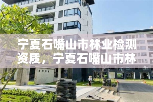 宁夏石嘴山市林业检测资质,宁夏石嘴山市林业检测资质企业名单