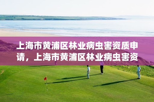 上海市黄浦区林业病虫害资质申请,上海市黄浦区林业病虫害资质申请公示