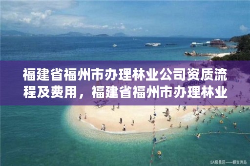 福建省福州市办理林业公司资质流程及费用，福建省福州市办理林业公司资质流程及费用多少