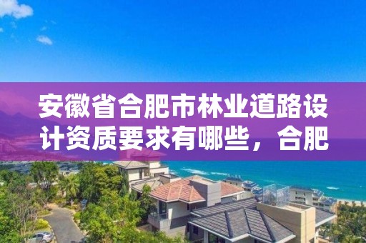 安徽省合肥市林业道路设计资质要求有哪些,合肥园林绿化公司资质一览表
