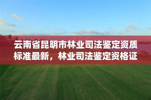云南省昆明市林业司法鉴定资质标准最新,林业司法鉴定资格证书