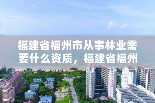 福建省福州市从事林业需要什么资质，福建省福州市从事林业需要什么资质证书