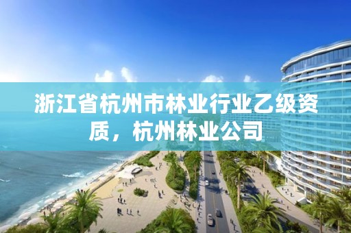 浙江省杭州市林业行业乙级资质，杭州林业公司