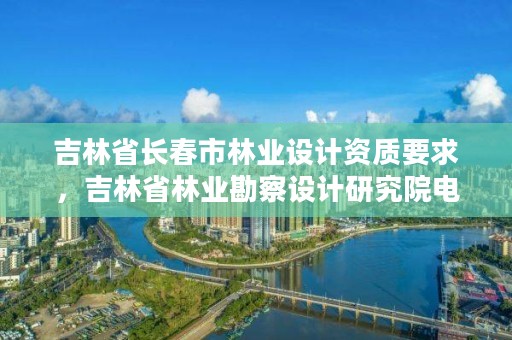 吉林省长春市林业设计资质要求,吉林省林业勘察设计研究院电话