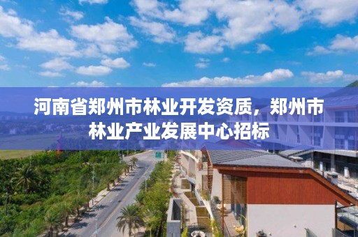 河南省郑州市林业开发资质,郑州市林业产业发展中心招标
