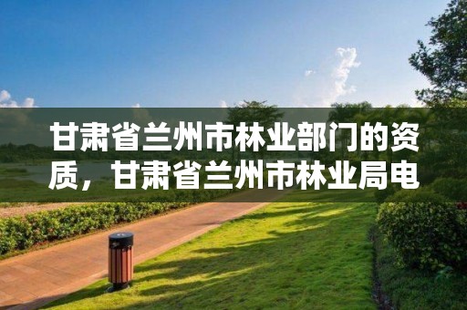 甘肃省兰州市林业部门的资质,甘肃省兰州市林业局电话
