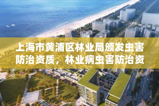 上海市黄浦区林业局颁发虫害防治资质,林业病虫害防治资质审批权限