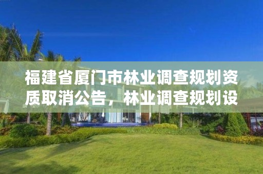 福建省厦门市林业调查规划资质取消公告，林业调查规划设计资质取消了吗