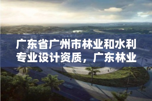 广东省广州市林业和水利专业设计资质,广东林业调查规划设计资质