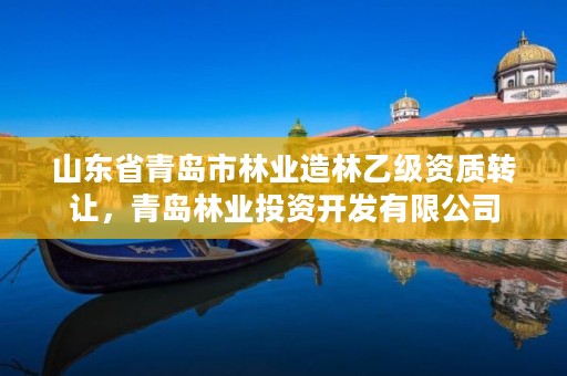 山东省青岛市林业造林乙级资质转让,青岛林业投资开发有限公司