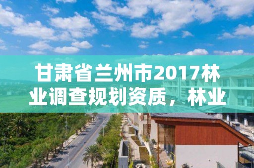 甘肃省兰州市2017林业调查规划资质,林业调查规划资质证书