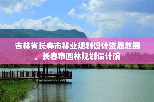 吉林省长春市林业规划设计资质范围,长春市园林规划设计院