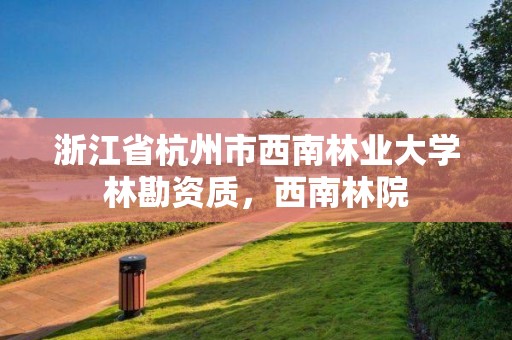浙江省杭州市西南林业大学林勘资质，西南林院