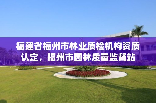 福建省福州市林业质检机构资质认定，福州市园林质量监督站