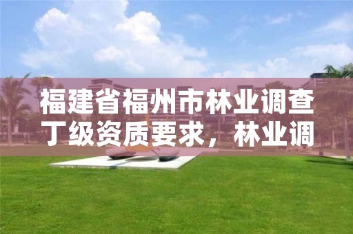 福建省福州市林业调查丁级资质要求，林业调查资质查询