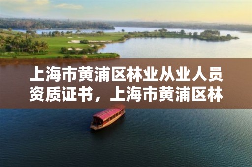 上海市黄浦区林业从业人员资质证书,上海市黄浦区林业从业人员资质证书补办
