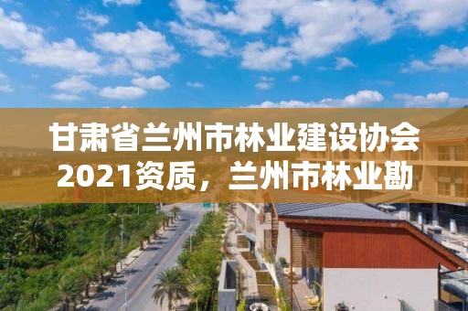 甘肃省兰州市林业建设协会2021资质,兰州市林业勘察设计院