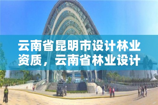 云南省昆明市设计林业资质,云南省林业设计院