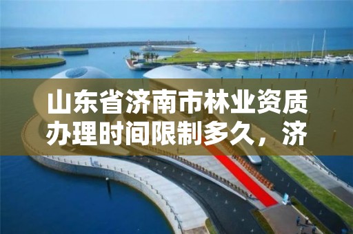 山东省济南市林业资质办理时间限制多久,济南市国有林场