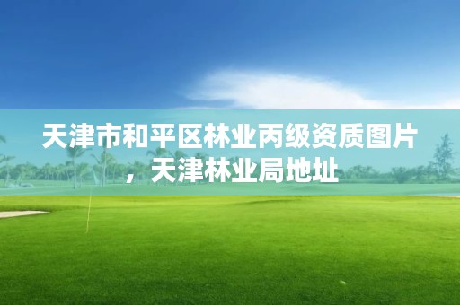 天津市和平区林业丙级资质图片,天津林业局地址