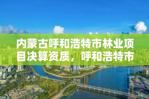 内蒙古呼和浩特市林业项目决算资质，呼和浩特市林业厅