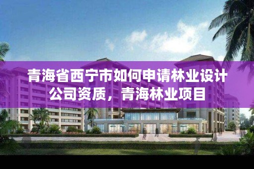 青海省西宁市如何申请林业设计公司资质，青海林业项目