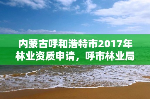 内蒙古呼和浩特市2017年林业资质申请,呼市林业局招标信息
