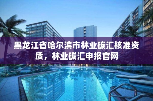 黑龙江省哈尔滨市林业碳汇核准资质,林业碳汇申报官网