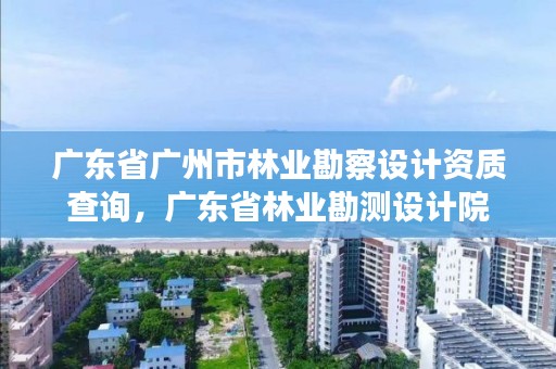 广东省广州市林业勘察设计资质查询，广东省林业勘测设计院