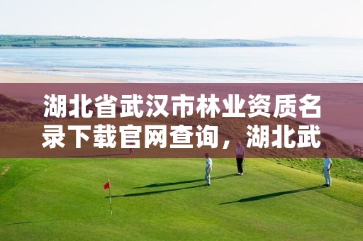 湖北省武汉市林业资质名录下载官网查询，湖北武汉林业局电话号码