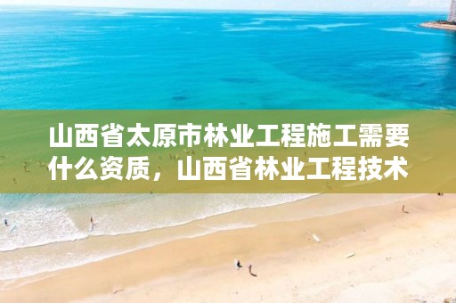 山西省太原市林业工程施工需要什么资质,山西省林业工程技术公司