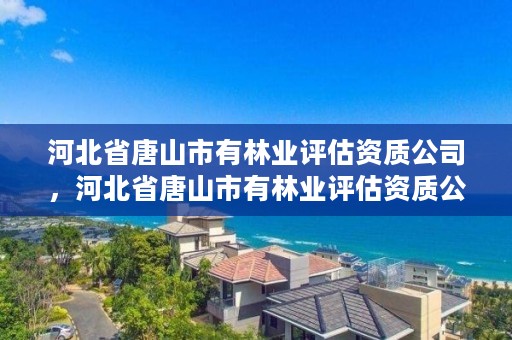 河北省唐山市有林业评估资质公司，河北省唐山市有林业评估资质公司有哪些
