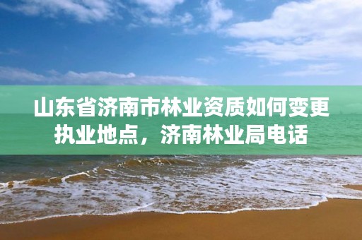 山东省济南市林业资质如何变更执业地点,济南林业局电话