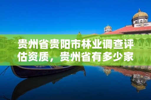 贵州省贵阳市林业调查评估资质,贵州省有多少家林业调查公司