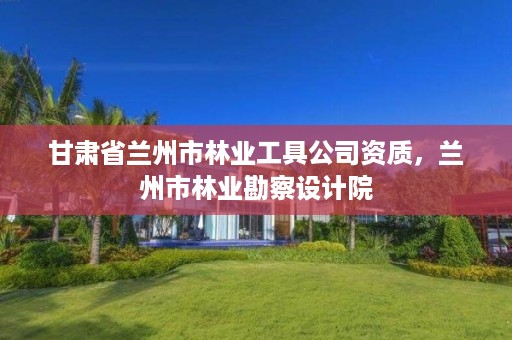 甘肃省兰州市林业工具公司资质,兰州市林业勘察设计院