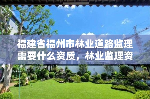 福建省福州市林业道路监理需要什么资质，林业监理资质怎么考
