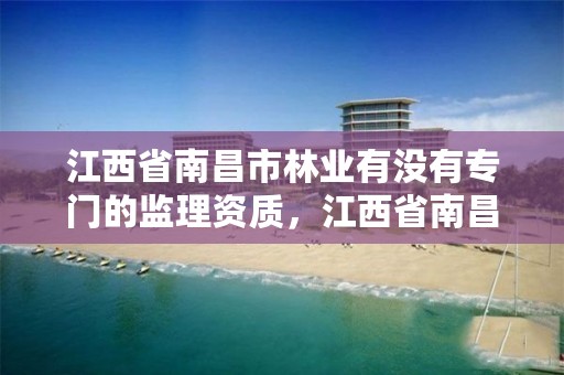 江西省南昌市林业有没有专门的监理资质,江西省南昌市林业有没有专门的监理资质公司
