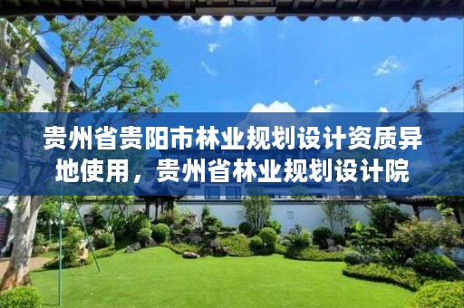 贵州省贵阳市林业规划设计资质异地使用,贵州省林业规划设计院