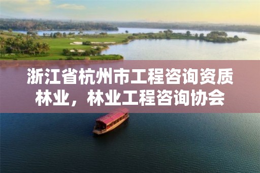 浙江省杭州市工程咨询资质林业，林业工程咨询协会
