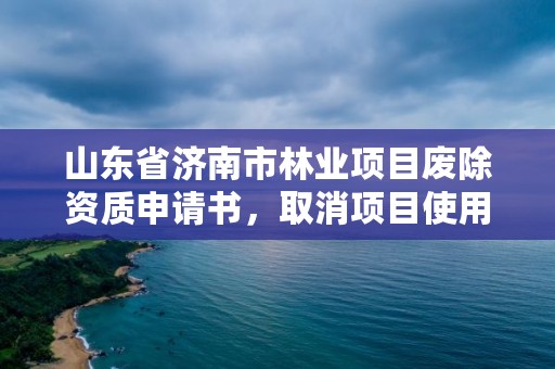 山东省济南市林业项目废除资质申请书,取消项目使用林地编制资质