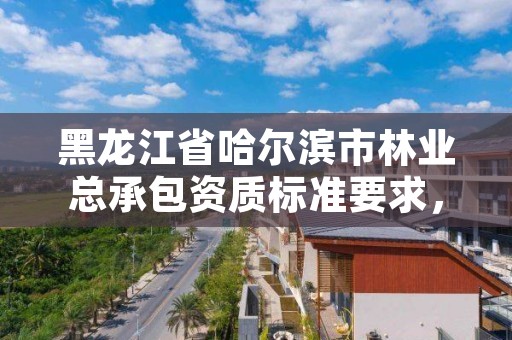 黑龙江省哈尔滨市林业总承包资质标准要求,哈尔滨市林业局直属林场